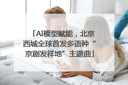 AI模型赋能，北京西城全球首发多语种“京剧发祥地”主题曲