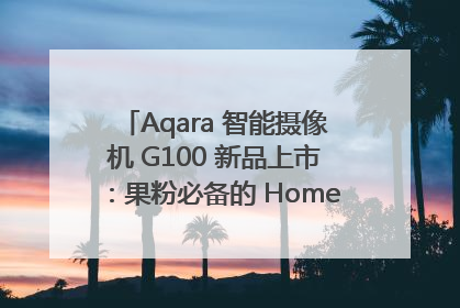 Aqara 智能摄像机 G100 新品上市：果粉必备的 HomeKit 看家拍档