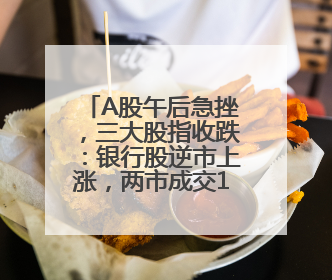 A股午后急挫，三大股指收跌：银行股逆市上涨，两市成交1.4万亿元