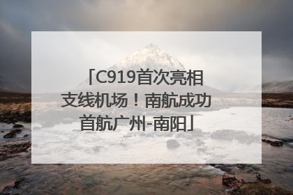 C919首次亮相支线机场！南航成功首航广州-南阳