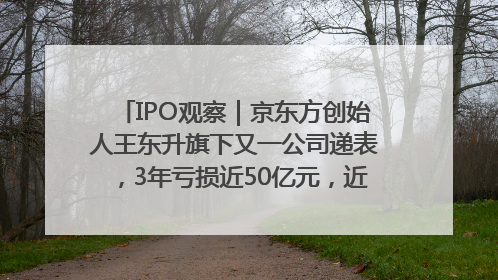 IPO观察｜京东方创始人王东升旗下又一公司递表，3年亏损近50亿元，近8成收入来自同一客户