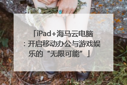 iPad+海马云电脑：开启移动办公与游戏娱乐的“无限可能”